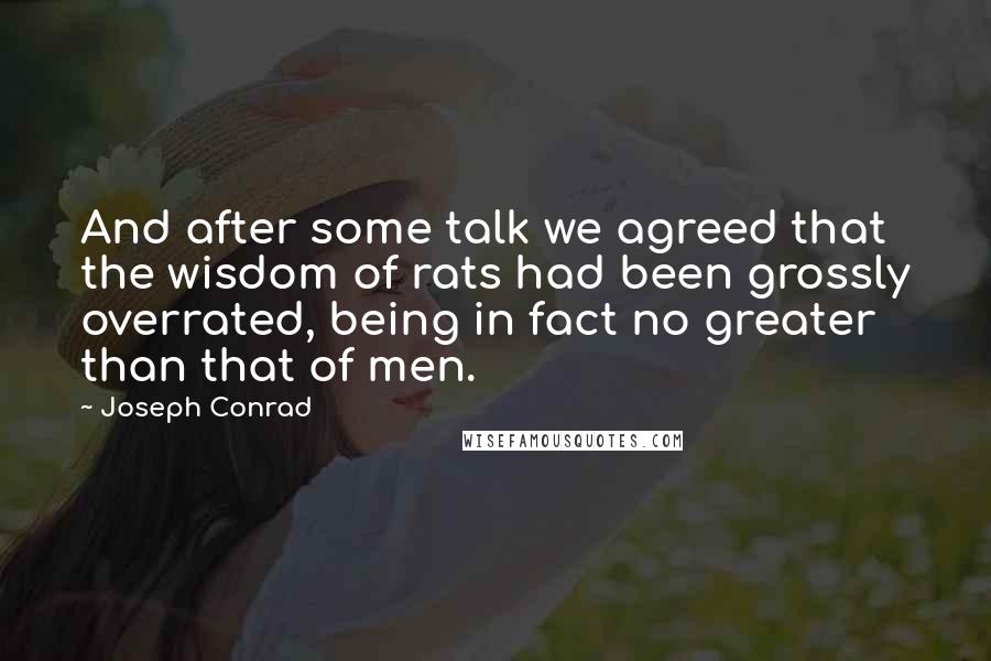 Joseph Conrad Quotes: And after some talk we agreed that the wisdom of rats had been grossly overrated, being in fact no greater than that of men.