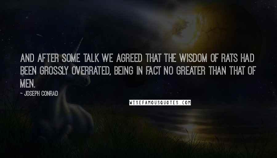 Joseph Conrad Quotes: And after some talk we agreed that the wisdom of rats had been grossly overrated, being in fact no greater than that of men.