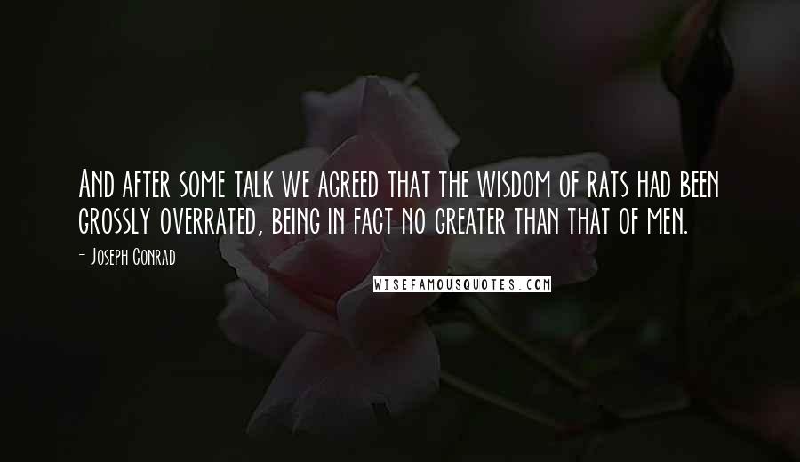 Joseph Conrad Quotes: And after some talk we agreed that the wisdom of rats had been grossly overrated, being in fact no greater than that of men.
