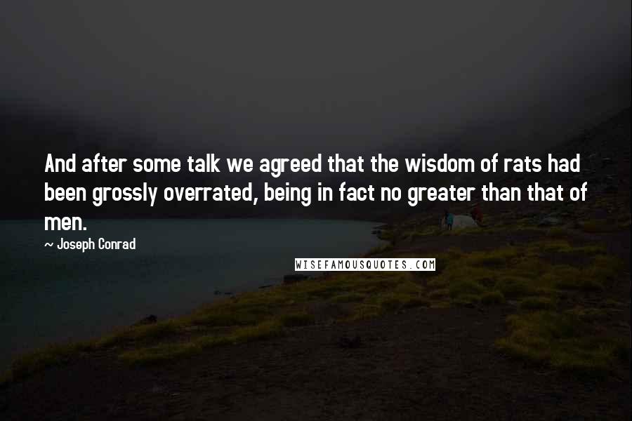 Joseph Conrad Quotes: And after some talk we agreed that the wisdom of rats had been grossly overrated, being in fact no greater than that of men.