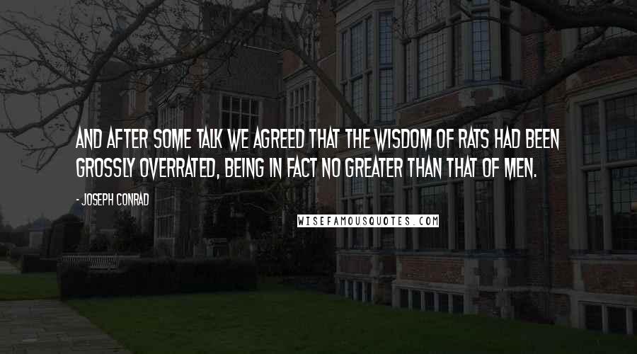 Joseph Conrad Quotes: And after some talk we agreed that the wisdom of rats had been grossly overrated, being in fact no greater than that of men.
