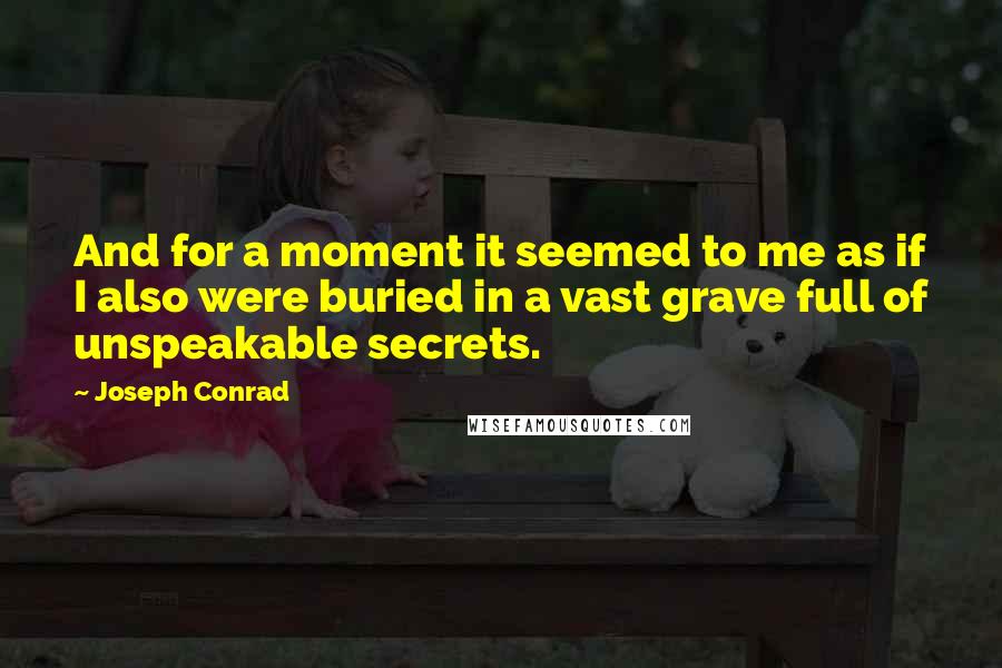 Joseph Conrad Quotes: And for a moment it seemed to me as if I also were buried in a vast grave full of unspeakable secrets.