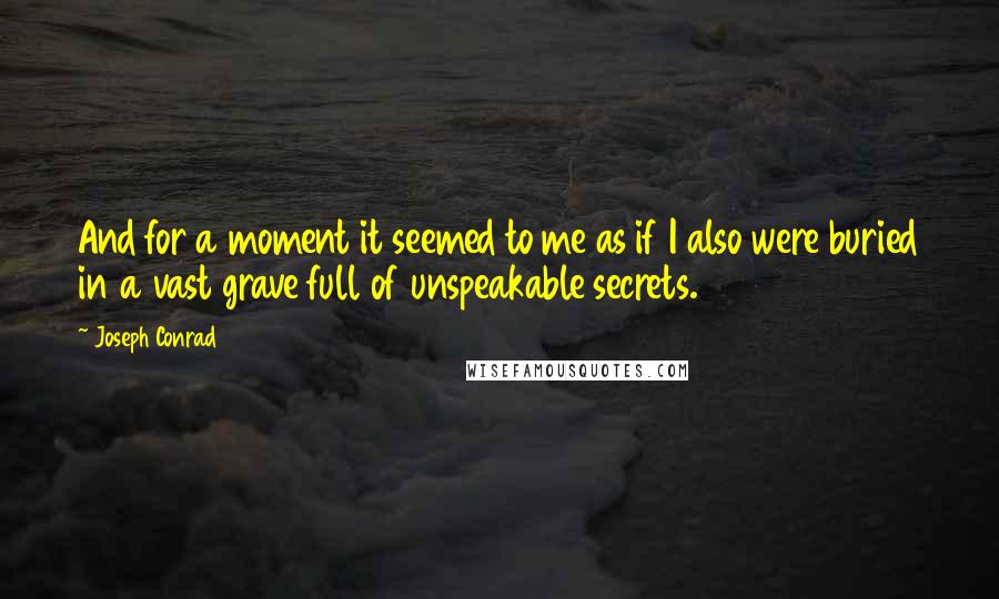 Joseph Conrad Quotes: And for a moment it seemed to me as if I also were buried in a vast grave full of unspeakable secrets.