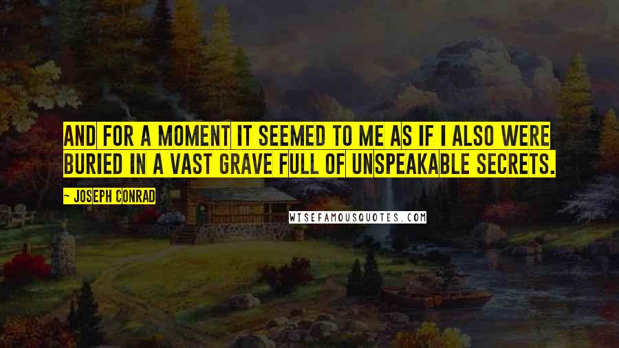 Joseph Conrad Quotes: And for a moment it seemed to me as if I also were buried in a vast grave full of unspeakable secrets.