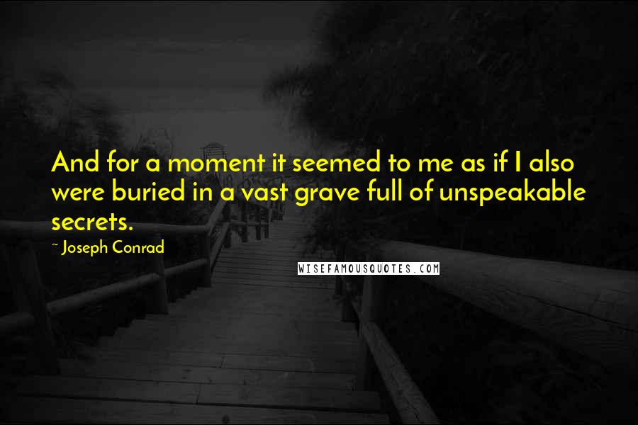 Joseph Conrad Quotes: And for a moment it seemed to me as if I also were buried in a vast grave full of unspeakable secrets.