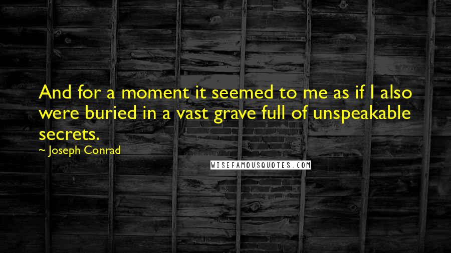 Joseph Conrad Quotes: And for a moment it seemed to me as if I also were buried in a vast grave full of unspeakable secrets.