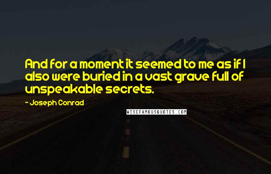 Joseph Conrad Quotes: And for a moment it seemed to me as if I also were buried in a vast grave full of unspeakable secrets.
