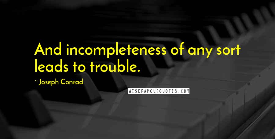 Joseph Conrad Quotes: And incompleteness of any sort leads to trouble.