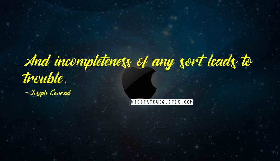 Joseph Conrad Quotes: And incompleteness of any sort leads to trouble.