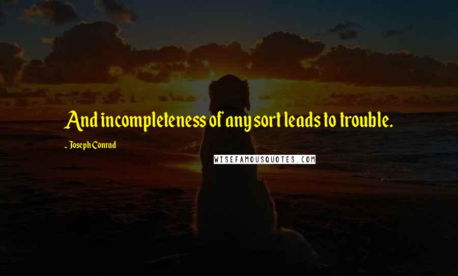 Joseph Conrad Quotes: And incompleteness of any sort leads to trouble.