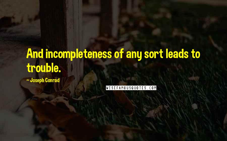 Joseph Conrad Quotes: And incompleteness of any sort leads to trouble.