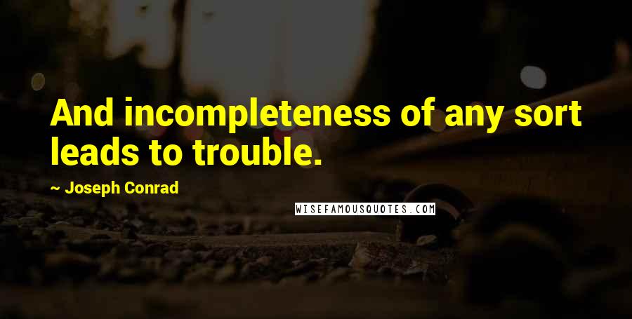 Joseph Conrad Quotes: And incompleteness of any sort leads to trouble.