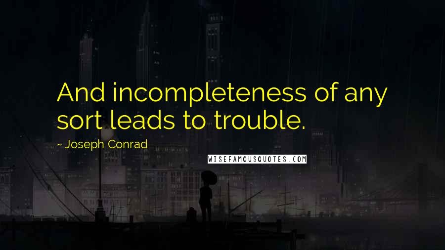 Joseph Conrad Quotes: And incompleteness of any sort leads to trouble.