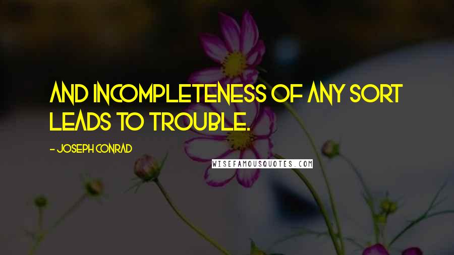 Joseph Conrad Quotes: And incompleteness of any sort leads to trouble.