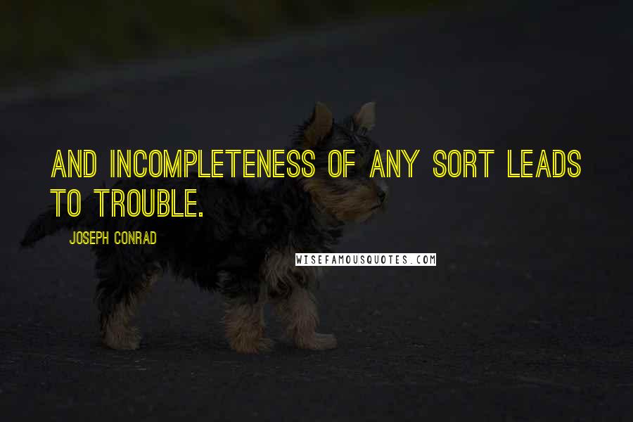 Joseph Conrad Quotes: And incompleteness of any sort leads to trouble.