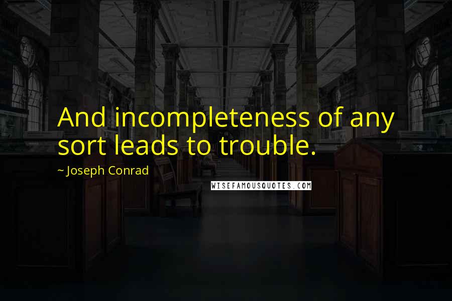 Joseph Conrad Quotes: And incompleteness of any sort leads to trouble.