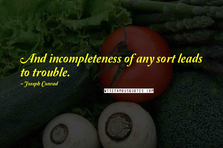 Joseph Conrad Quotes: And incompleteness of any sort leads to trouble.