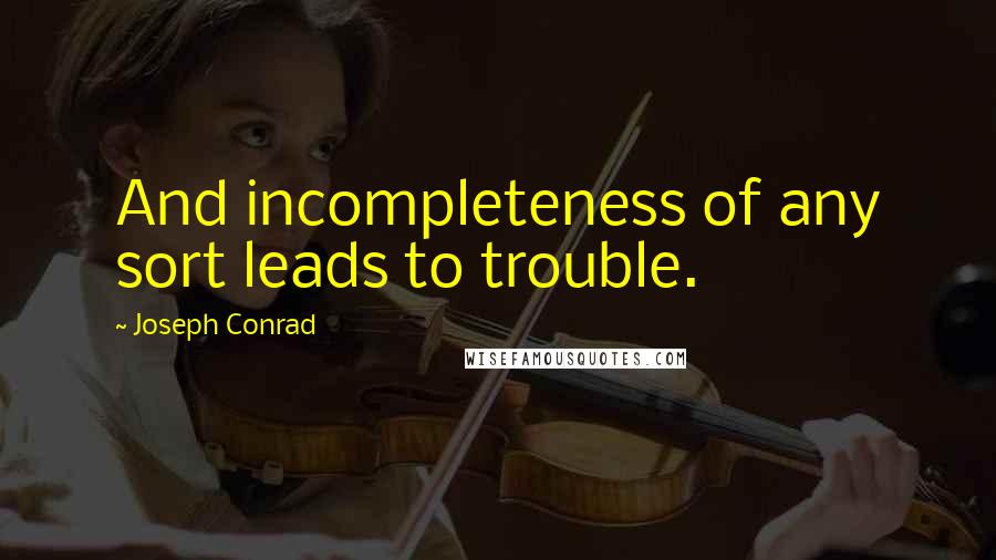 Joseph Conrad Quotes: And incompleteness of any sort leads to trouble.