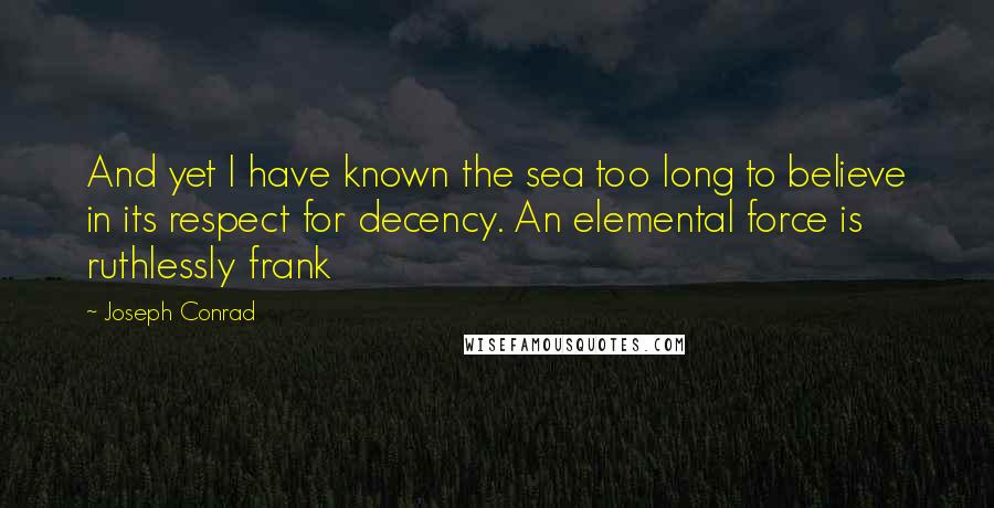Joseph Conrad Quotes: And yet I have known the sea too long to believe in its respect for decency. An elemental force is ruthlessly frank
