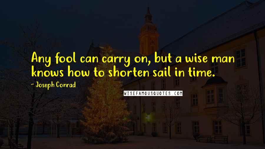 Joseph Conrad Quotes: Any fool can carry on, but a wise man knows how to shorten sail in time.