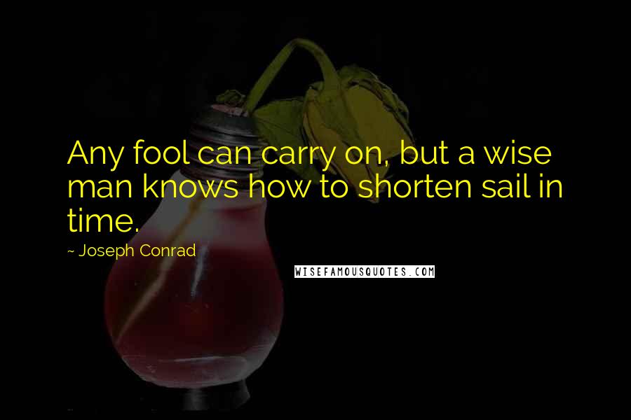 Joseph Conrad Quotes: Any fool can carry on, but a wise man knows how to shorten sail in time.