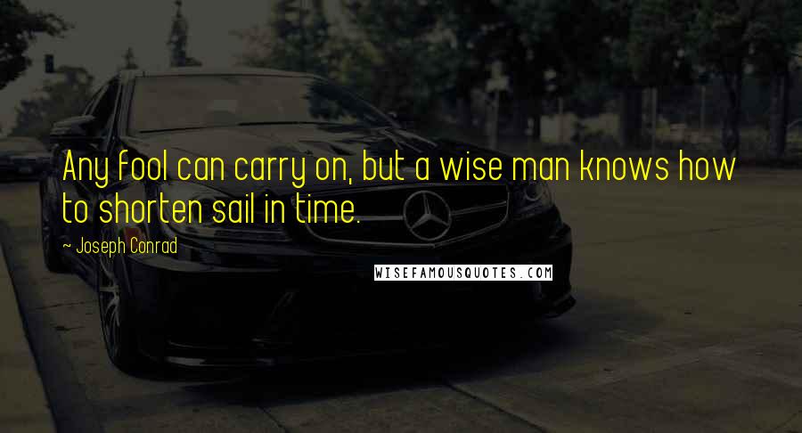 Joseph Conrad Quotes: Any fool can carry on, but a wise man knows how to shorten sail in time.