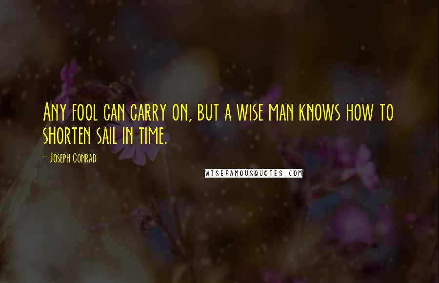 Joseph Conrad Quotes: Any fool can carry on, but a wise man knows how to shorten sail in time.