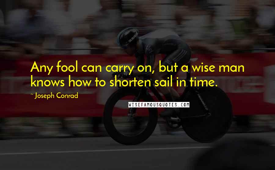 Joseph Conrad Quotes: Any fool can carry on, but a wise man knows how to shorten sail in time.