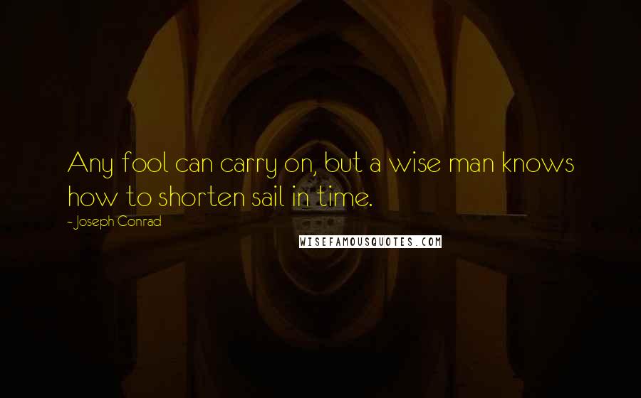 Joseph Conrad Quotes: Any fool can carry on, but a wise man knows how to shorten sail in time.