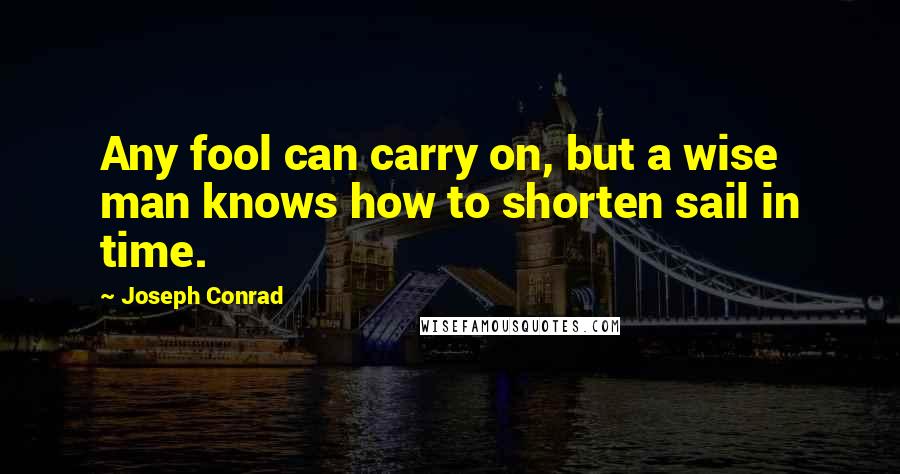 Joseph Conrad Quotes: Any fool can carry on, but a wise man knows how to shorten sail in time.