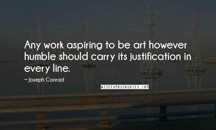 Joseph Conrad Quotes: Any work aspiring to be art however humble should carry its justification in every line.