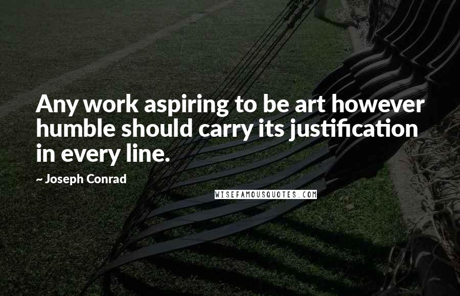 Joseph Conrad Quotes: Any work aspiring to be art however humble should carry its justification in every line.