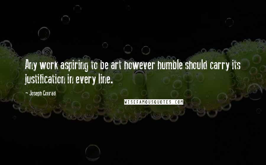 Joseph Conrad Quotes: Any work aspiring to be art however humble should carry its justification in every line.