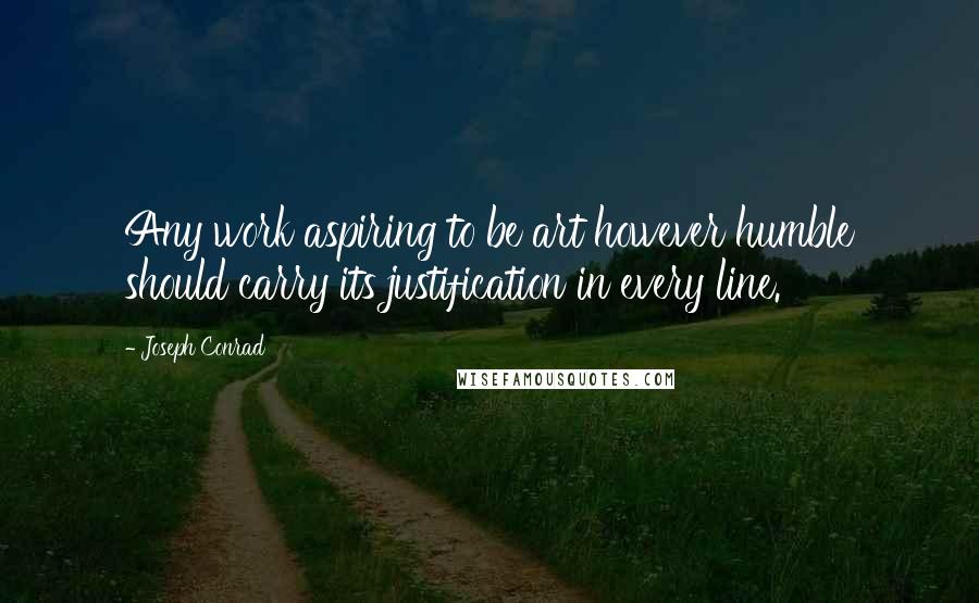 Joseph Conrad Quotes: Any work aspiring to be art however humble should carry its justification in every line.