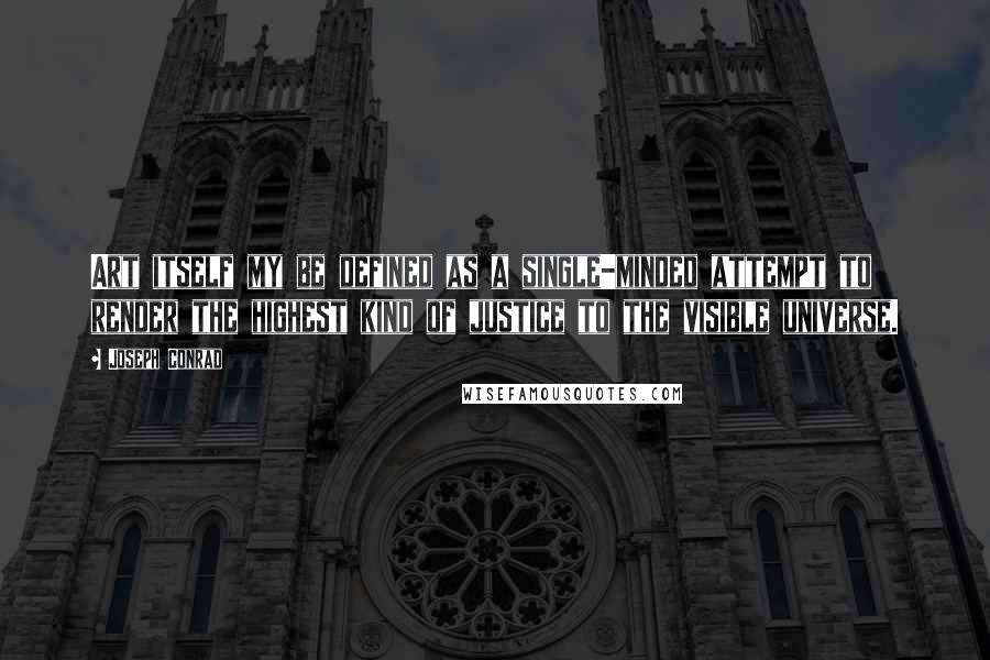 Joseph Conrad Quotes: Art itself my be defined as a single-minded attempt to render the highest kind of justice to the visible universe.