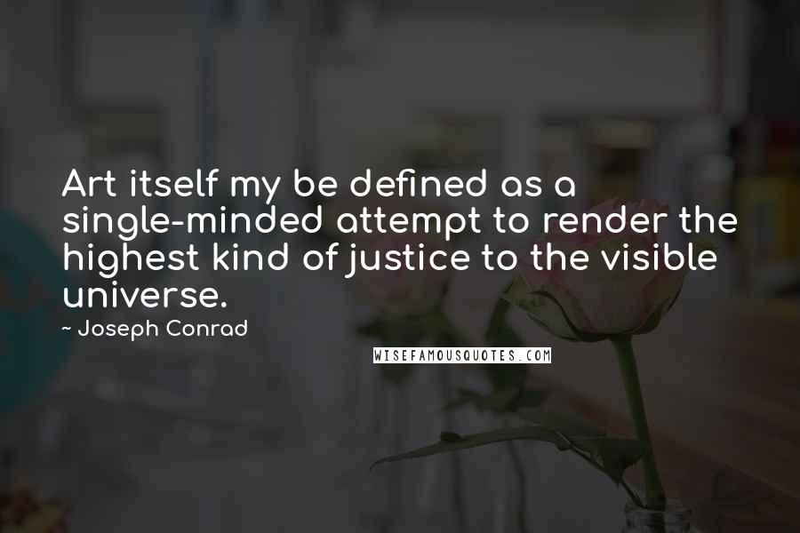 Joseph Conrad Quotes: Art itself my be defined as a single-minded attempt to render the highest kind of justice to the visible universe.
