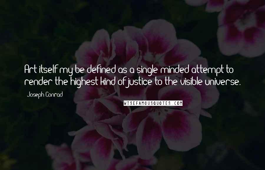 Joseph Conrad Quotes: Art itself my be defined as a single-minded attempt to render the highest kind of justice to the visible universe.