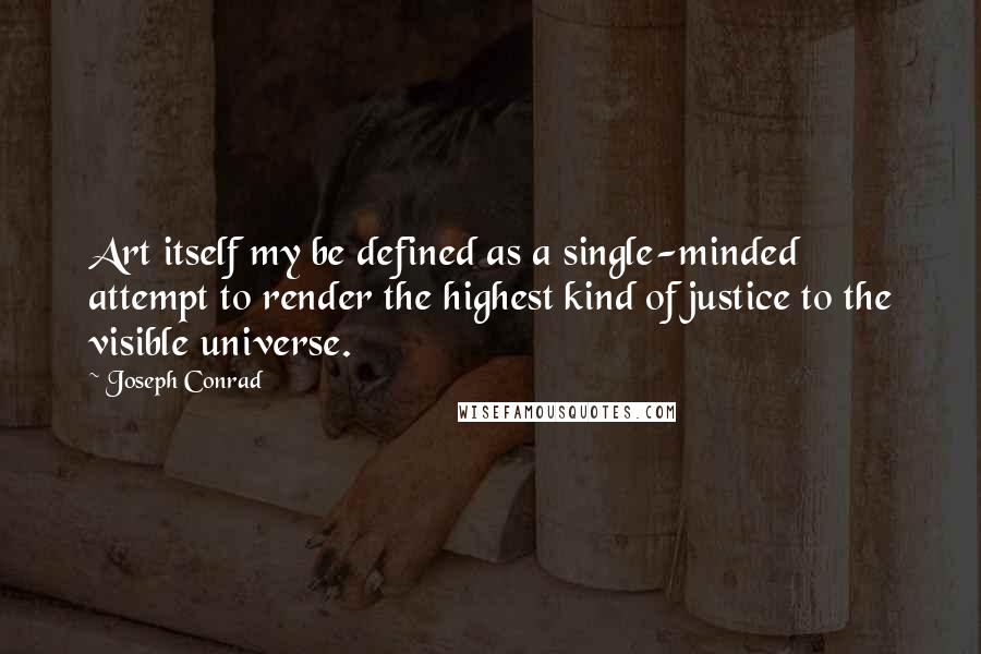 Joseph Conrad Quotes: Art itself my be defined as a single-minded attempt to render the highest kind of justice to the visible universe.