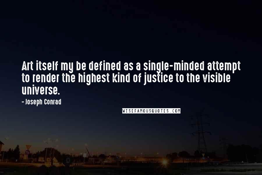 Joseph Conrad Quotes: Art itself my be defined as a single-minded attempt to render the highest kind of justice to the visible universe.