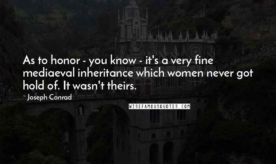 Joseph Conrad Quotes: As to honor - you know - it's a very fine mediaeval inheritance which women never got hold of. It wasn't theirs.