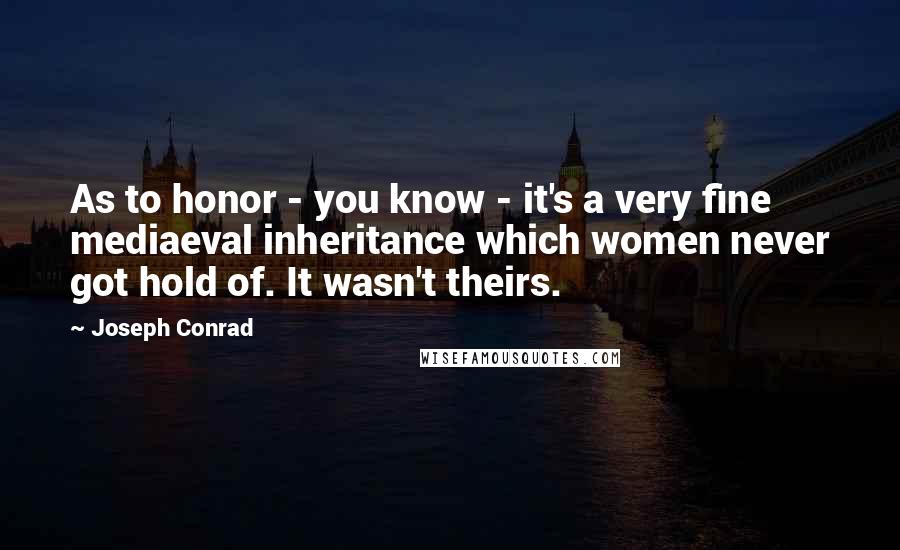 Joseph Conrad Quotes: As to honor - you know - it's a very fine mediaeval inheritance which women never got hold of. It wasn't theirs.