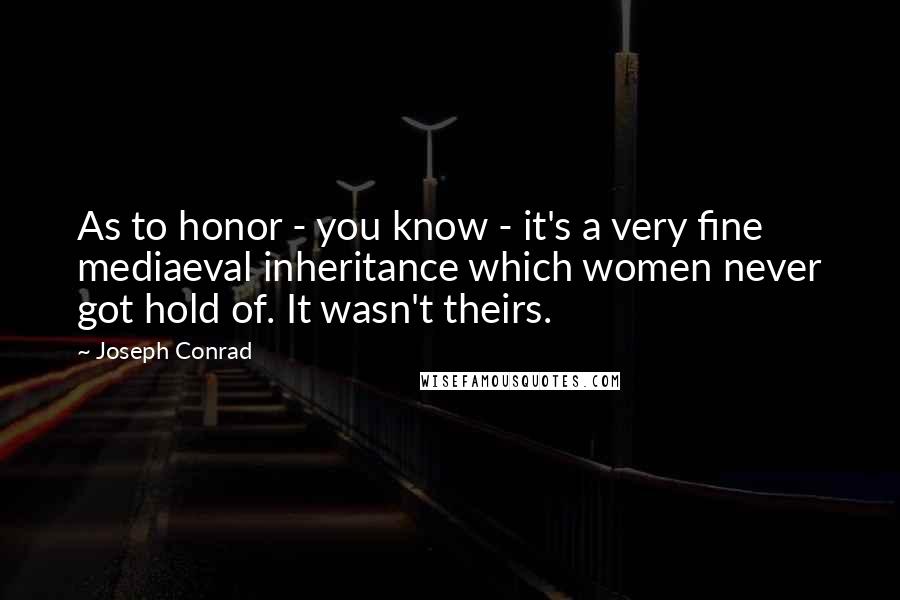 Joseph Conrad Quotes: As to honor - you know - it's a very fine mediaeval inheritance which women never got hold of. It wasn't theirs.