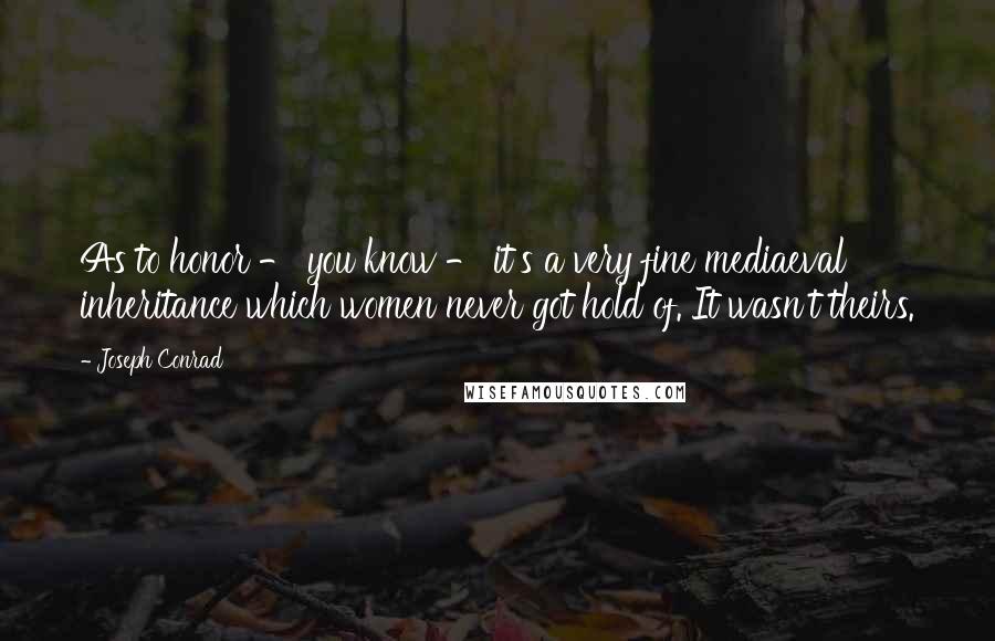 Joseph Conrad Quotes: As to honor - you know - it's a very fine mediaeval inheritance which women never got hold of. It wasn't theirs.