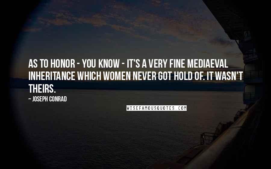 Joseph Conrad Quotes: As to honor - you know - it's a very fine mediaeval inheritance which women never got hold of. It wasn't theirs.