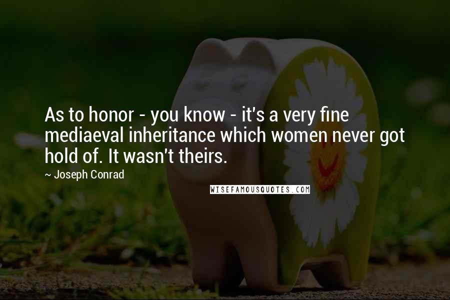 Joseph Conrad Quotes: As to honor - you know - it's a very fine mediaeval inheritance which women never got hold of. It wasn't theirs.