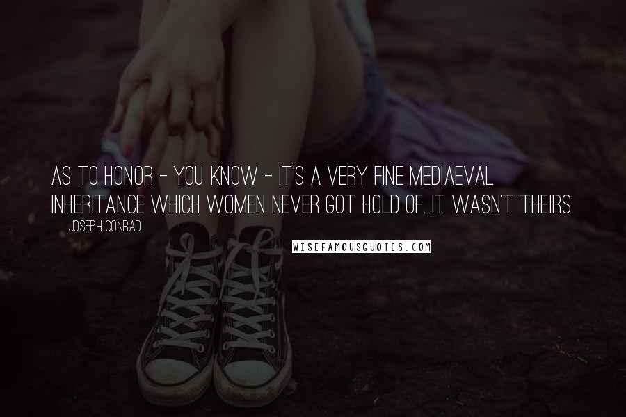 Joseph Conrad Quotes: As to honor - you know - it's a very fine mediaeval inheritance which women never got hold of. It wasn't theirs.