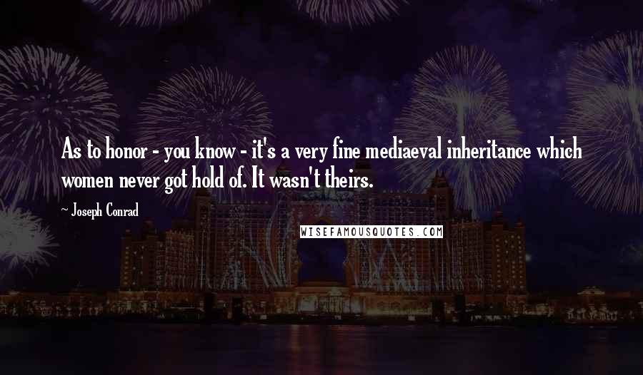 Joseph Conrad Quotes: As to honor - you know - it's a very fine mediaeval inheritance which women never got hold of. It wasn't theirs.