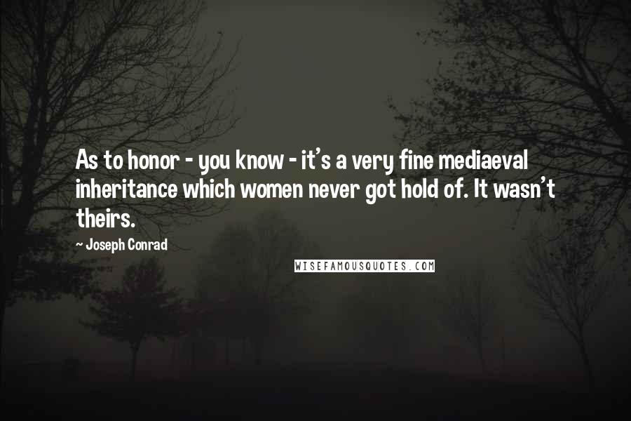 Joseph Conrad Quotes: As to honor - you know - it's a very fine mediaeval inheritance which women never got hold of. It wasn't theirs.