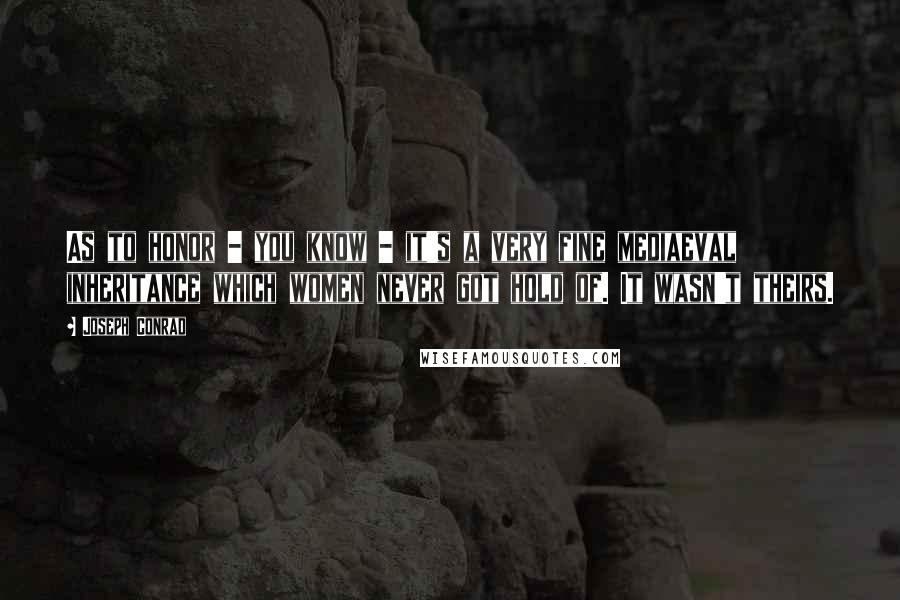 Joseph Conrad Quotes: As to honor - you know - it's a very fine mediaeval inheritance which women never got hold of. It wasn't theirs.