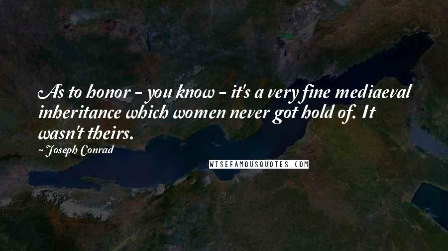 Joseph Conrad Quotes: As to honor - you know - it's a very fine mediaeval inheritance which women never got hold of. It wasn't theirs.